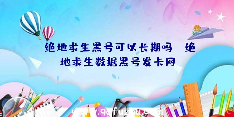 「绝地求生黑号可以长期吗」|绝地求生数据黑号发卡网